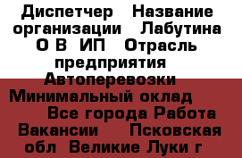 Диспетчер › Название организации ­ Лабутина О.В, ИП › Отрасль предприятия ­ Автоперевозки › Минимальный оклад ­ 20 000 - Все города Работа » Вакансии   . Псковская обл.,Великие Луки г.